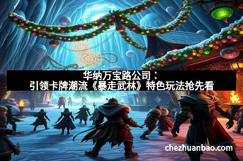 华纳万宝路公司：引领卡牌潮流《暴走武林》特色玩法抢先看